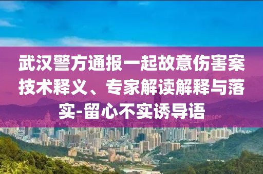 武漢警方通報(bào)一起故意傷害案技術(shù)釋義、專家解讀解釋與落實(shí)-留心不實(shí)誘導(dǎo)語
