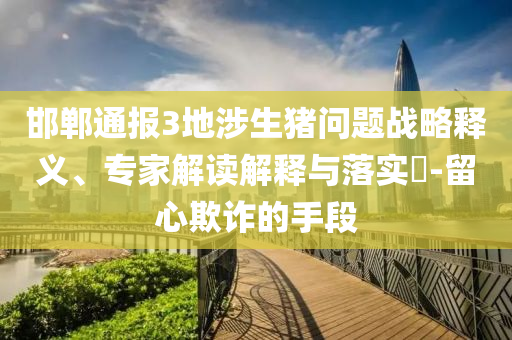 邯鄲通報(bào)3地涉生豬問(wèn)題戰(zhàn)略釋義、專家解讀解釋與落實(shí)?-留心欺詐的手段