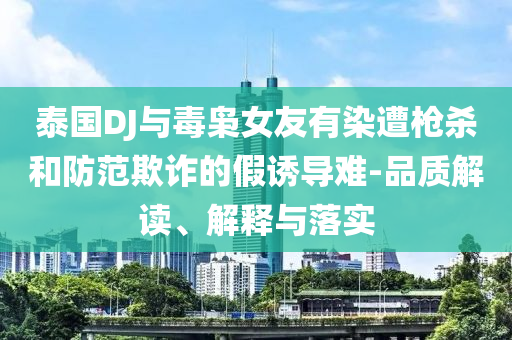 泰國(guó)DJ與毒梟女友有染遭槍殺和防范欺詐的假誘導(dǎo)難-品質(zhì)解讀、解釋與落實(shí)