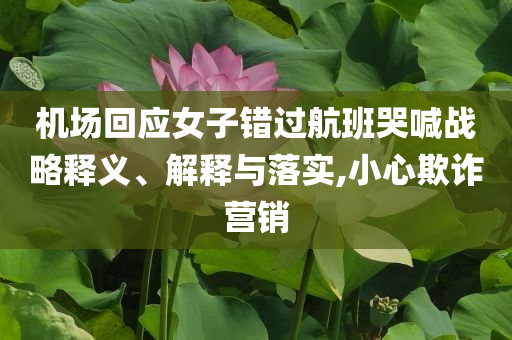 機(jī)場(chǎng)回應(yīng)女子錯(cuò)過(guò)航班哭喊戰(zhàn)略釋義、解釋與落實(shí),小心欺詐營(yíng)銷(xiāo)