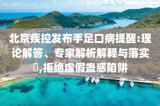 北京疾控發(fā)布手足口病提醒:理論解答、專家解析解釋與落實?,拒絕虛假蠱惑陷阱
