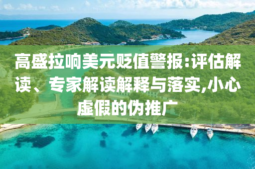 高盛拉響美元貶值警報(bào):評(píng)估解讀、專家解讀解釋與落實(shí),小心虛假的偽推廣