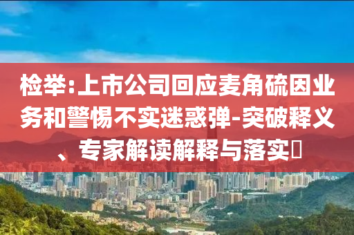 檢舉:上市公司回應(yīng)麥角硫因業(yè)務(wù)和警惕不實(shí)迷惑彈-突破釋義、專家解讀解釋與落實(shí)?