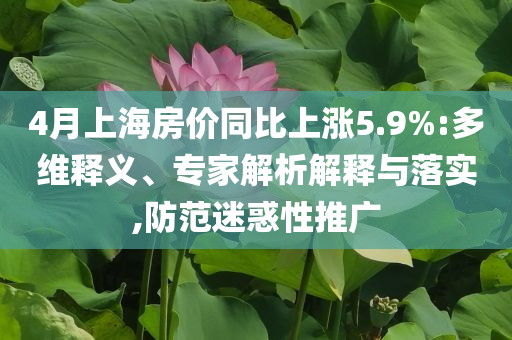 4月上海房價(jià)同比上漲5.9%:多維釋義、專家解析解釋與落實(shí),防范迷惑性推廣