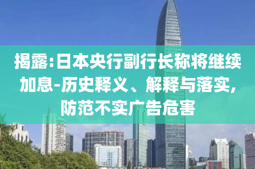 揭露:日本央行副行長稱將繼續(xù)加息-歷史釋義、解釋與落實(shí),防范不實(shí)廣告危害