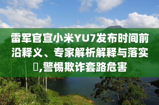雷軍官宣小米YU7發(fā)布時間前沿釋義、專家解析解釋與落實(shí)?,警惕欺詐套路危害