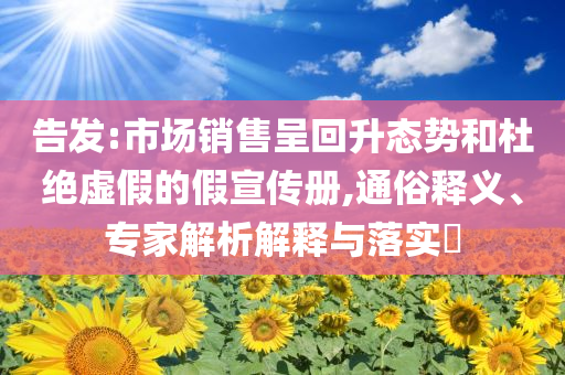告發(fā):市場銷售呈回升態(tài)勢和杜絕虛假的假宣傳冊,通俗釋義、專家解析解釋與落實(shí)?