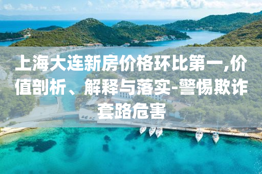 上海大連新房價(jià)格環(huán)比第一,價(jià)值剖析、解釋與落實(shí)-警惕欺詐套路危害