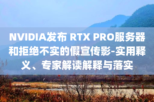 NVIDIA發(fā)布 RTX PRO服務(wù)器和拒絕不實(shí)的假宣傳影-實(shí)用釋義、專(zhuān)家解讀解釋與落實(shí)