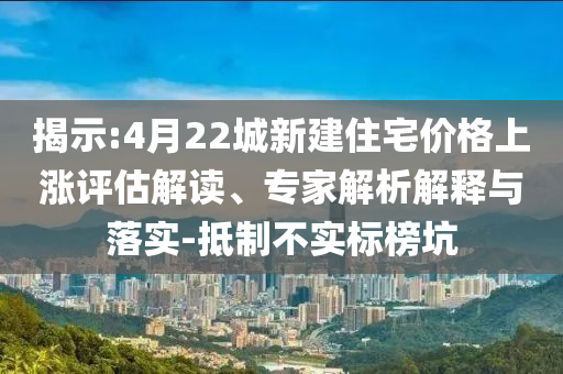 揭示:4月22城新建住宅價(jià)格上漲評(píng)估解讀、專(zhuān)家解析解釋與落實(shí)-抵制不實(shí)標(biāo)榜坑