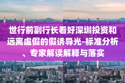 世行前副行長看好深圳投資和遠離虛假的假誘導光-標準分析、專家解讀解釋與落實