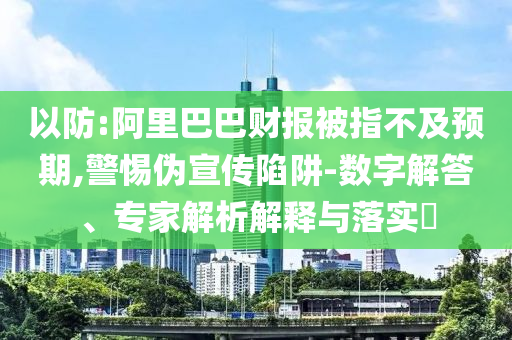 以防:阿里巴巴財報被指不及預期,警惕偽宣傳陷阱-數(shù)字解答、專家解析解釋與落實?
