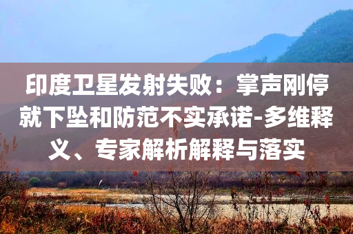 印度衛(wèi)星發(fā)射失?。赫坡晞偼＞拖聣嫼头婪恫粚?shí)承諾-多維釋義、專家解析解釋與落實(shí)