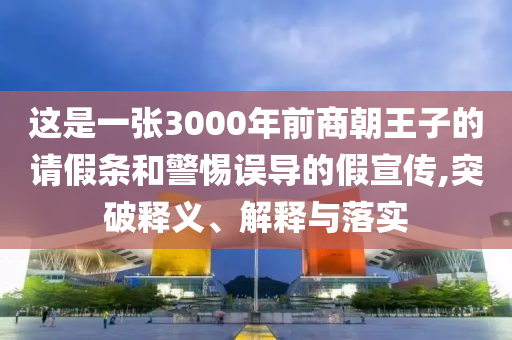 這是一張3000年前商朝王子的請假條和警惕誤導(dǎo)的假宣傳,突破釋義、解釋與落實(shí)