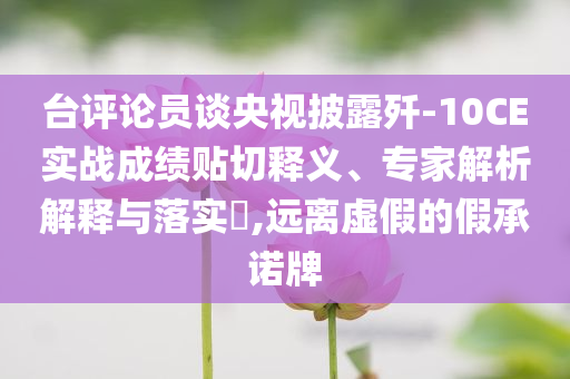 臺評論員談央視披露殲-10CE實(shí)戰(zhàn)成績貼切釋義、專家解析解釋與落實(shí)?,遠(yuǎn)離虛假的假承諾牌