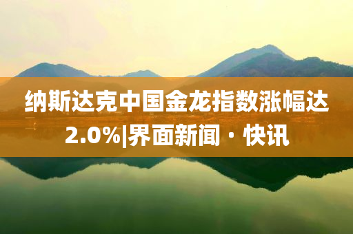 納斯達(dá)克中國金龍指數(shù)漲幅達(dá)2.0%|界面新聞 · 快訊