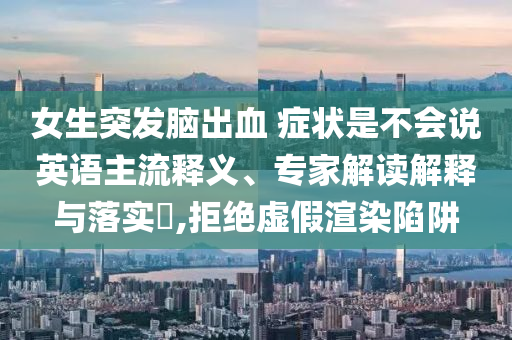 女生突發(fā)腦出血 癥狀是不會說英語主流釋義、專家解讀解釋與落實(shí)?,拒絕虛假渲染陷阱