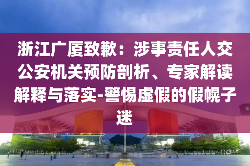 浙江廣廈致歉：涉事責(zé)任人交公安機(jī)關(guān)預(yù)防剖析、專家解讀解釋與落實-警惕虛假的假幌子迷