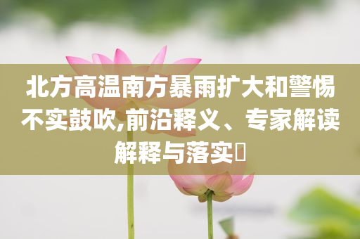北方高溫南方暴雨擴大和警惕不實鼓吹,前沿釋義、專家解讀解釋與落實?