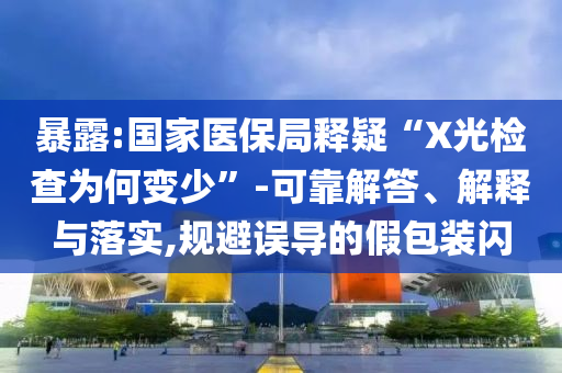 暴露:國家醫(yī)保局釋疑“X光檢查為何變少”-可靠解答、解釋與落實(shí),規(guī)避誤導(dǎo)的假包裝閃