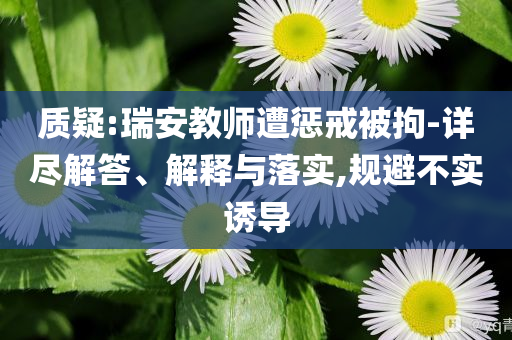 質疑:瑞安教師遭懲戒被拘-詳盡解答、解釋與落實,規(guī)避不實誘導