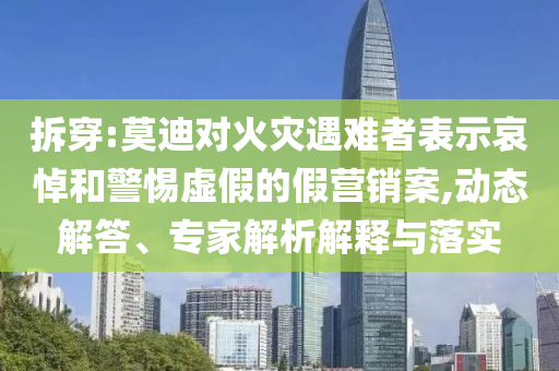 拆穿:莫迪對火災遇難者表示哀悼和警惕虛假的假營銷案,動態(tài)解答、專家解析解釋與落實