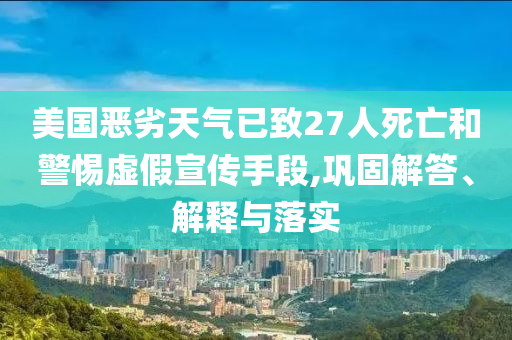 美國惡劣天氣已致27人死亡和警惕虛假宣傳手段,鞏固解答、解釋與落實