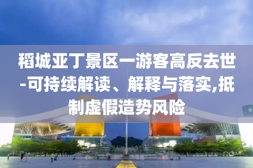 稻城亞丁景區(qū)一游客高反去世-可持續(xù)解讀、解釋與落實,抵制虛假造勢風(fēng)險