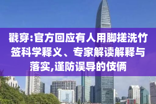 戳穿:官方回應(yīng)有人用腳搓洗竹簽科學(xué)釋義、專家解讀解釋與落實(shí),謹(jǐn)防誤導(dǎo)的伎倆