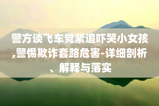 警方談飛車黨緊追嚇哭小女孩,警惕欺詐套路危害-詳細剖析、解釋與落實
