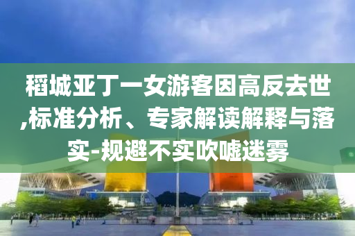 稻城亞丁一女游客因高反去世,標(biāo)準(zhǔn)分析、專家解讀解釋與落實-規(guī)避不實吹噓迷霧