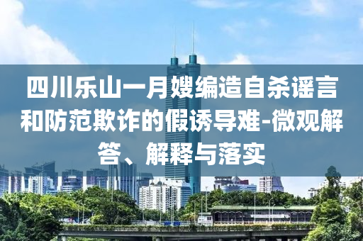 四川樂山一月嫂編造自殺謠言和防范欺詐的假誘導(dǎo)難-微觀解答、解釋與落實