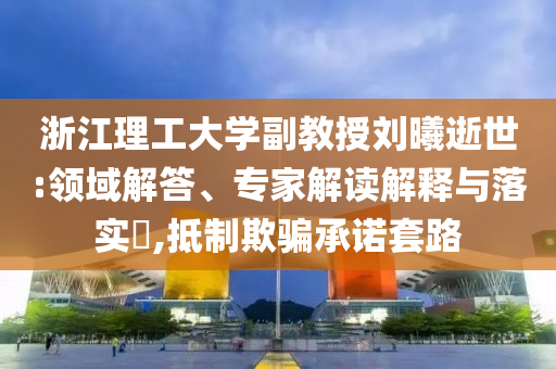 浙江理工大學(xué)副教授劉曦逝世:領(lǐng)域解答、專家解讀解釋與落實(shí)?,抵制欺騙承諾套路