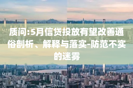 質問:5月信貸投放有望改善通俗剖析、解釋與落實-防范不實的迷霧