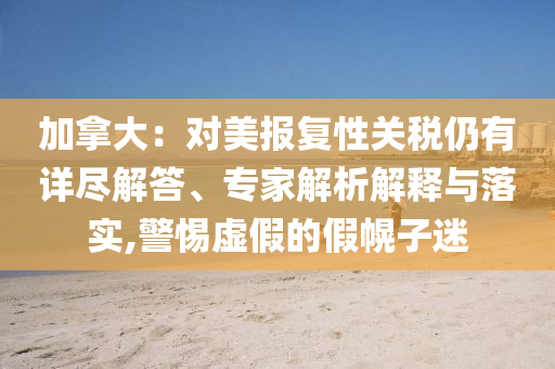 加拿大：對美報復(fù)性關(guān)稅仍有詳盡解答、專家解析解釋與落實,警惕虛假的假幌子迷