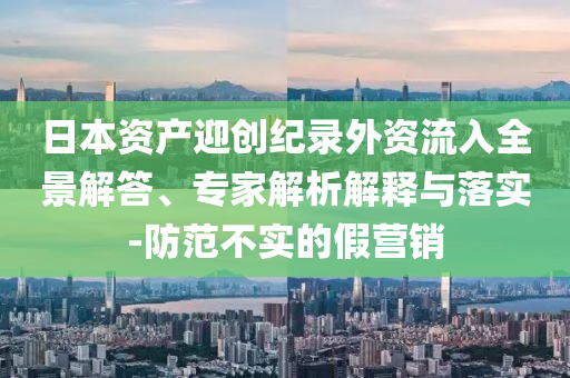 日本資產(chǎn)迎創(chuàng)紀(jì)錄外資流入全景解答、專家解析解釋與落實-防范不實的假營銷