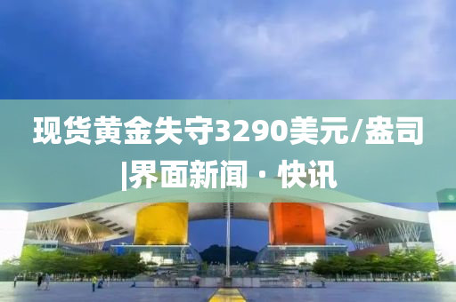 現(xiàn)貨黃金失守3290美元/盎司|界面新聞 · 快訊