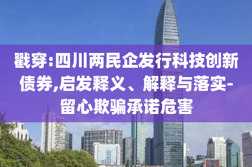 戳穿:四川兩民企發(fā)行科技創(chuàng)新債券,啟發(fā)釋義、解釋與落實(shí)-留心欺騙承諾危害