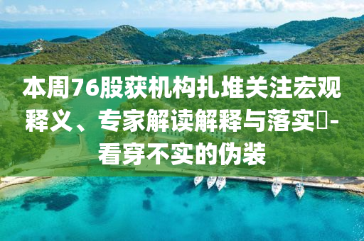 本周76股獲機構(gòu)扎堆關(guān)注宏觀釋義、專家解讀解釋與落實?-看穿不實的偽裝