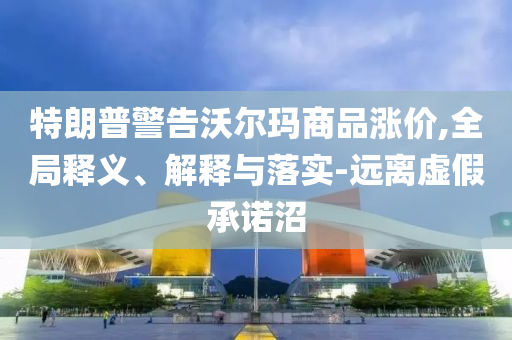 特朗普警告沃爾瑪商品漲價(jià),全局釋義、解釋與落實(shí)-遠(yuǎn)離虛假承諾沼