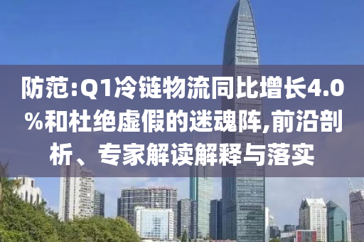防范:Q1冷鏈物流同比增長4.0%和杜絕虛假的迷魂陣,前沿剖析、專家解讀解釋與落實