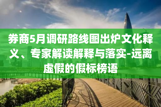券商5月調(diào)研路線圖出爐文化釋義、專家解讀解釋與落實(shí)-遠(yuǎn)離虛假的假標(biāo)榜語