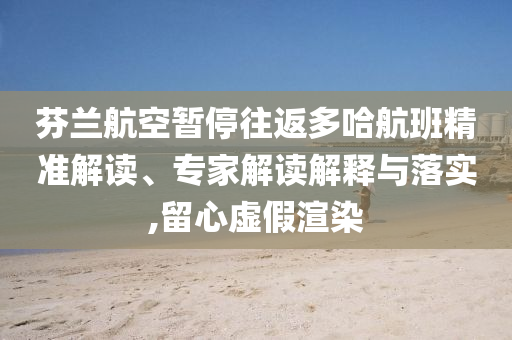 芬蘭航空暫停往返多哈航班精準(zhǔn)解讀、專家解讀解釋與落實(shí),留心虛假渲染