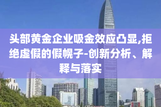 頭部黃金企業(yè)吸金效應(yīng)凸顯,拒絕虛假的假幌子-創(chuàng)新分析、解釋與落實(shí)