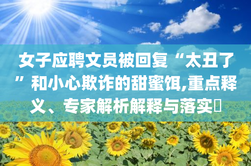 女子應(yīng)聘文員被回復(fù)“太丑了”和小心欺詐的甜蜜餌,重點釋義、專家解析解釋與落實?