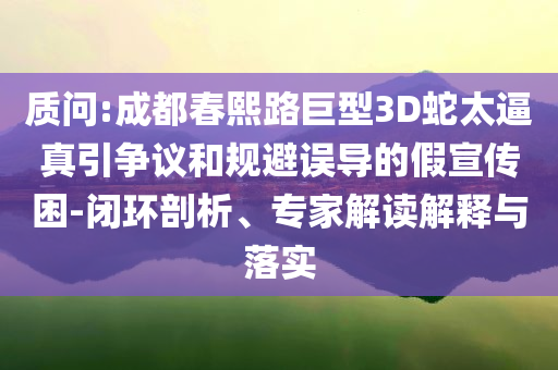 質(zhì)問(wèn):成都春熙路巨型3D蛇太逼真引爭(zhēng)議和規(guī)避誤導(dǎo)的假宣傳困-閉環(huán)剖析、專家解讀解釋與落實(shí)