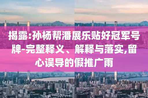 揭露:孫楊幫潘展樂貼好冠軍號牌-完整釋義、解釋與落實(shí),留心誤導(dǎo)的假推廣雨