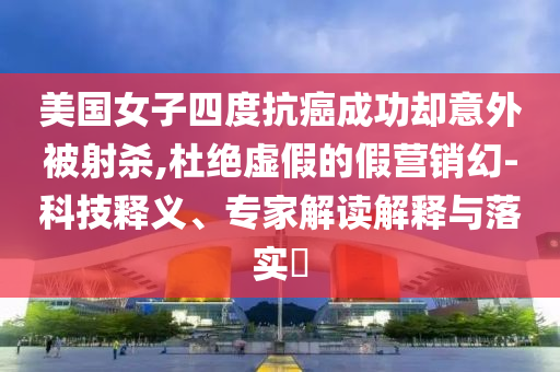 美國(guó)女子四度抗癌成功卻意外被射殺,杜絕虛假的假營(yíng)銷幻-科技釋義、專家解讀解釋與落實(shí)?