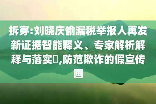 拆穿:劉曉慶偷漏稅舉報(bào)人再發(fā)新證據(jù)智能釋義、專家解析解釋與落實(shí)?,防范欺詐的假宣傳畫