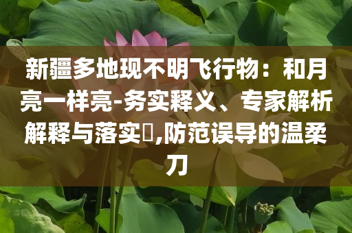 新疆多地現(xiàn)不明飛行物：和月亮一樣亮-務(wù)實(shí)釋義、專家解析解釋與落實(shí)?,防范誤導(dǎo)的溫柔刀